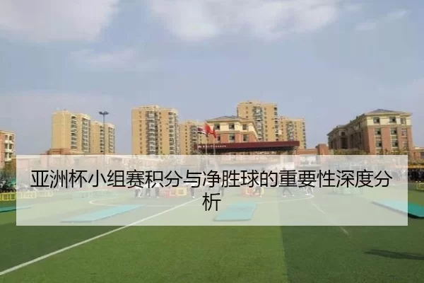 亚洲杯小组赛积分与净胜球的重要性深度分析