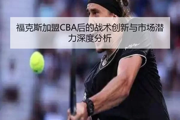 福克斯加盟CBA后的战术创新与市场潜力深度分析