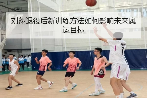 刘翔退役后新训练方法如何影响未来奥运目标